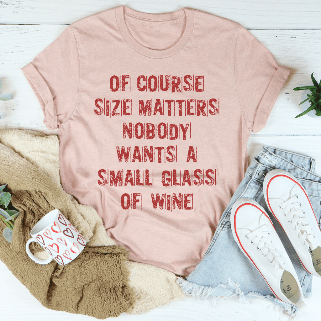 Of Course Size Matters Nobody Wants A Small Glass Of Wine Tee